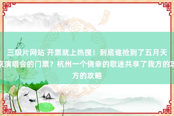 三级片网站 开票就上热搜！到底谁抢到了五月天北京演唱会的门票？杭州一个侥幸的歌迷共享了我方的攻略