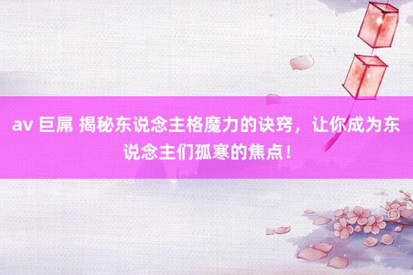 av 巨屌 揭秘东说念主格魔力的诀窍，让你成为东说念主们孤寒的焦点！