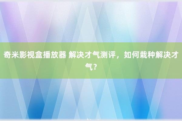 奇米影视盒播放器 解决才气测评，如何栽种解决才气？