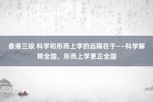 香港三级 科学和形而上学的远隔在于——科学解释全国，形而上学更正全国
