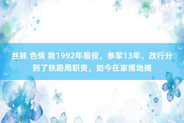 丝袜 色情 我1992年服役，参军13年，改行分到了铁路局职责，如今在家摆地摊