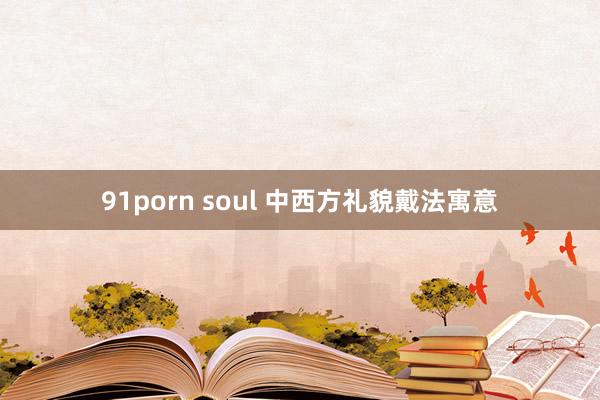 91porn soul 中西方礼貌戴法寓意