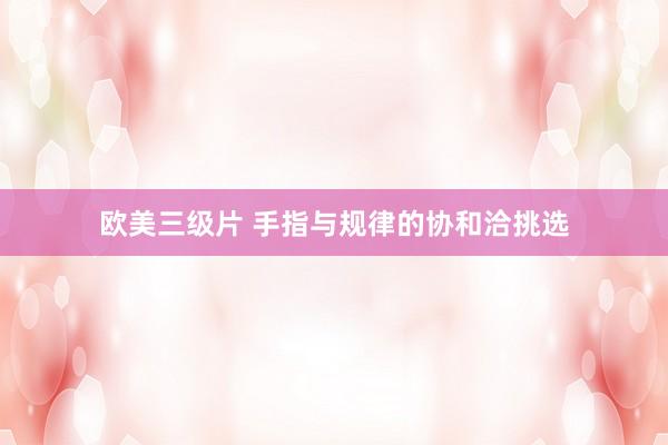 欧美三级片 手指与规律的协和洽挑选