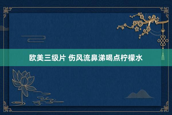 欧美三级片 伤风流鼻涕喝点柠檬水