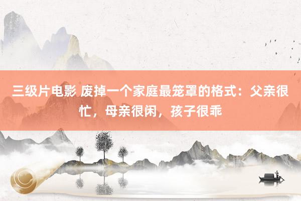 三级片电影 废掉一个家庭最笼罩的格式：父亲很忙，母亲很闲，孩子很乖