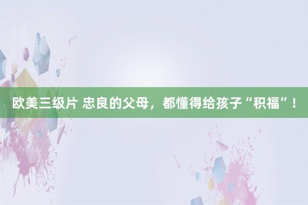 欧美三级片 忠良的父母，都懂得给孩子“积福”！