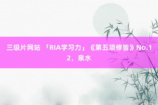 三级片网站 「RIA学习力」《第五项修皆》No.12，泉水