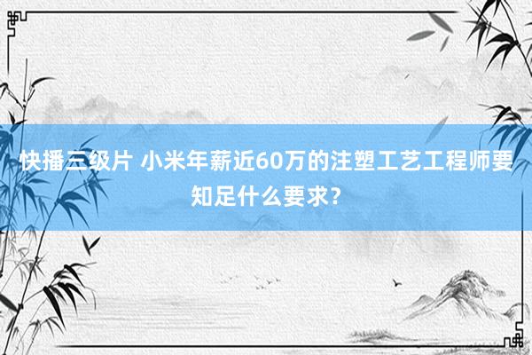 快播三级片 小米年薪近60万的注塑工艺工程师要知足什么要求？