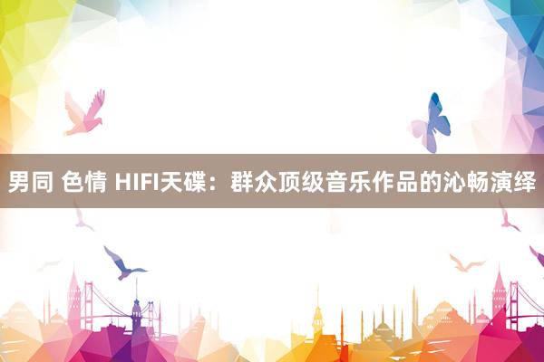 男同 色情 HIFI天碟：群众顶级音乐作品的沁畅演绎