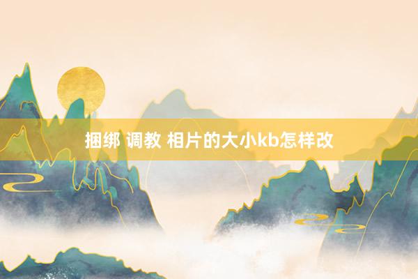 捆绑 调教 相片的大小kb怎样改