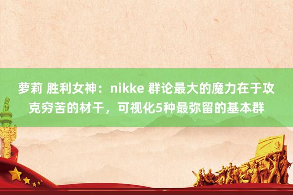 萝莉 胜利女神：nikke 群论最大的魔力在于攻克穷苦的材干，可视化5种最弥留的基本群