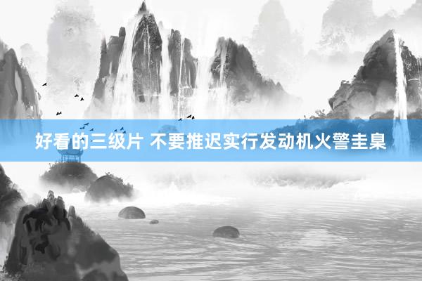 好看的三级片 不要推迟实行发动机火警圭臬