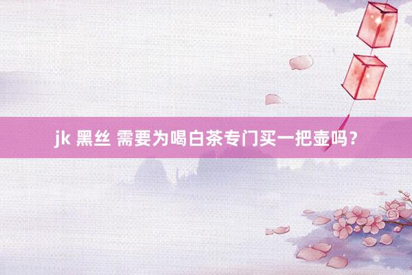 jk 黑丝 需要为喝白茶专门买一把壶吗？