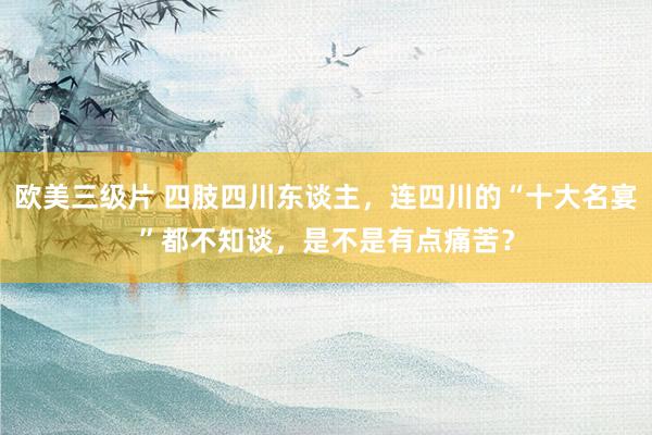 欧美三级片 四肢四川东谈主，连四川的“十大名宴”都不知谈，是不是有点痛苦？