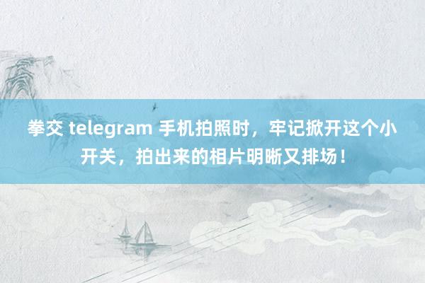 拳交 telegram 手机拍照时，牢记掀开这个小开关，拍出来的相片明晰又排场！