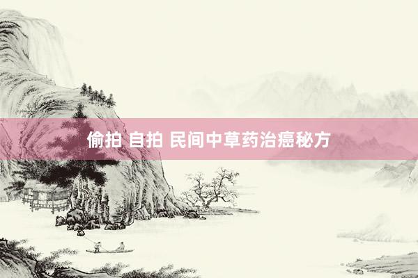 偷拍 自拍 民间中草药治癌秘方
