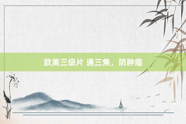 欧美三级片 通三焦，防肿瘤