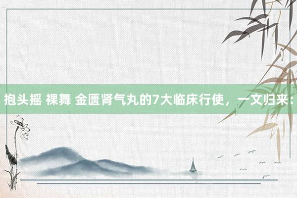 抱头摇 裸舞 金匮肾气丸的7大临床行使,一文归来: