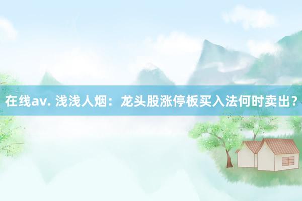 在线av. 浅浅人烟：龙头股涨停板买入法何时卖出？
