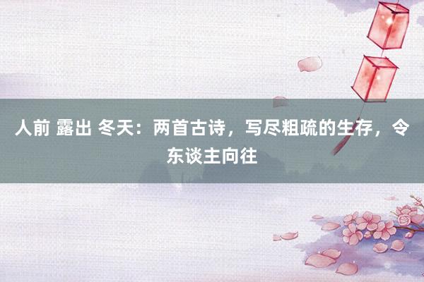 人前 露出 冬天：两首古诗，写尽粗疏的生存，令东谈主向往