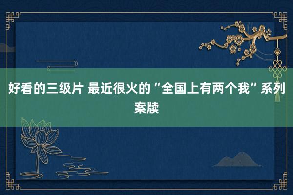 好看的三级片 最近很火的“全国上有两个我”系列案牍