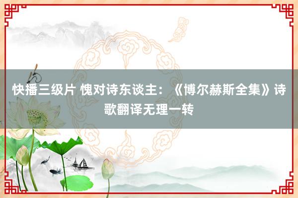 快播三级片 愧对诗东谈主：《博尔赫斯全集》诗歌翻译无理一转