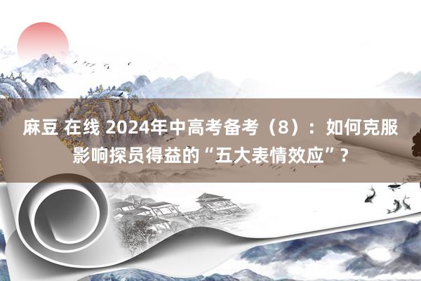 麻豆 在线 2024年中高考备考（8）：如何克服影响探员得益的“五大表情效应”？