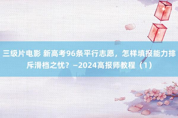 三级片电影 新高考96条平行志愿，怎样填报能力排斥滑档之忧？—2024高报师教程（1）