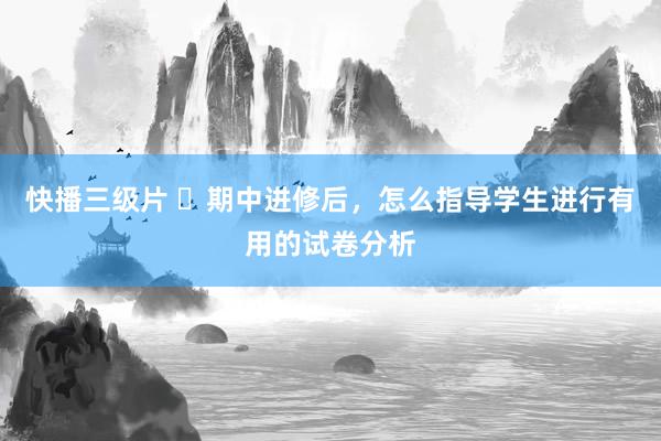 快播三级片 ​期中进修后，怎么指导学生进行有用的试卷分析