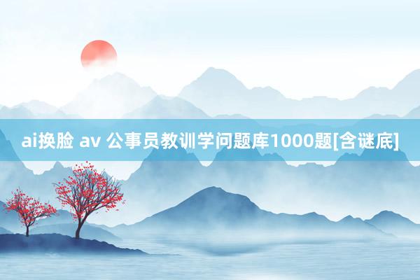 ai换脸 av 公事员教训学问题库1000题[含谜底]