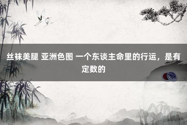 丝袜美腿 亚洲色图 一个东谈主命里的行运，是有定数的