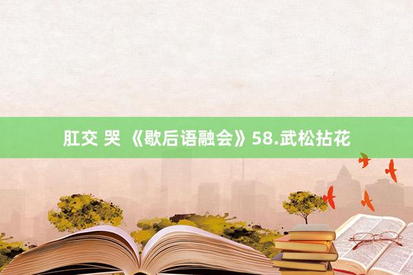 肛交 哭 《歇后语融会》58.武松拈花