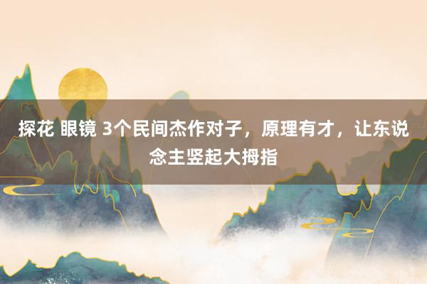 探花 眼镜 3个民间杰作对子，原理有才，让东说念主竖起大拇指