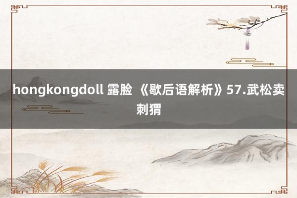 hongkongdoll 露脸 《歇后语解析》57.武松卖刺猬