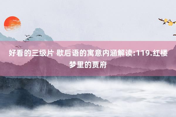 好看的三级片 歇后语的寓意内涵解读:119.红楼梦里的贾府