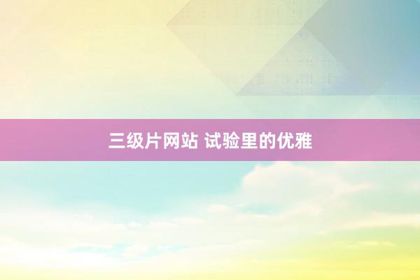 三级片网站 试验里的优雅