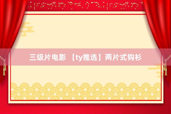 三级片电影 【ty推选】两片式钩衫