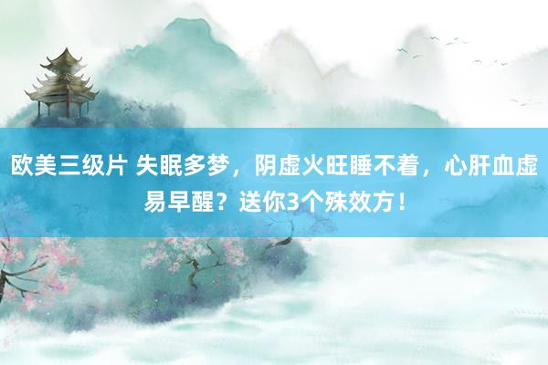 欧美三级片 失眠多梦，阴虚火旺睡不着，心肝血虚易早醒？送你3个殊效方！
