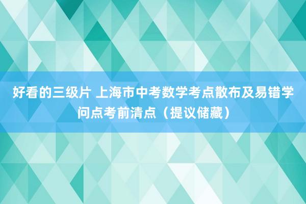 好看的三级片 上海市中考数学考点散布及易错学问点考前清点（提议储藏）