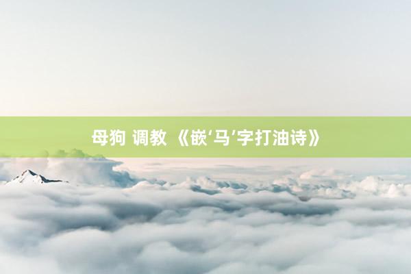 母狗 调教 《嵌‘马’字打油诗》