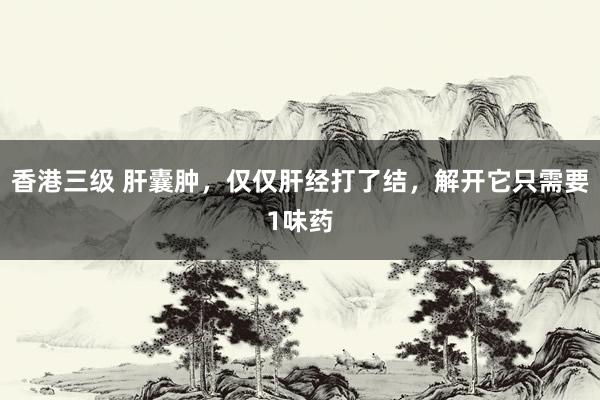 香港三级 肝囊肿，仅仅肝经打了结，解开它只需要1味药
