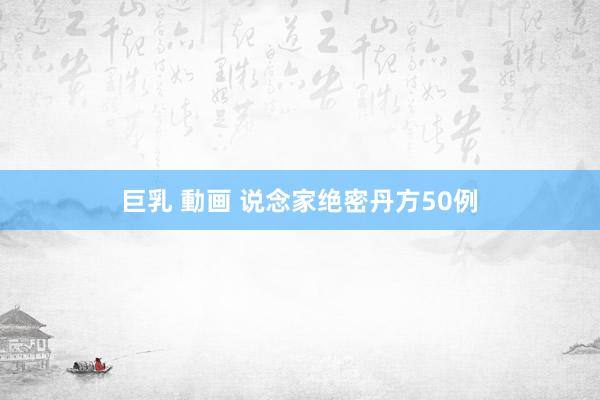巨乳 動画 说念家绝密丹方50例
