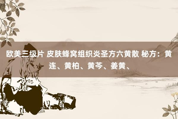 欧美三级片 皮肤蜂窝组织炎圣方六黄散 秘方：黄连、黄柏、黄芩、姜黄、