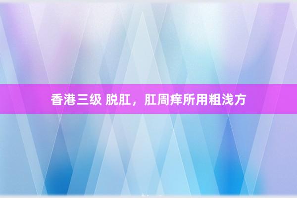 香港三级 脱肛，肛周痒所用粗浅方