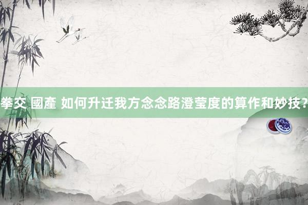 拳交 國產 如何升迁我方念念路澄莹度的算作和妙技？